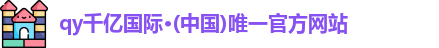 qy千亿国际·(中国)唯一官方网站